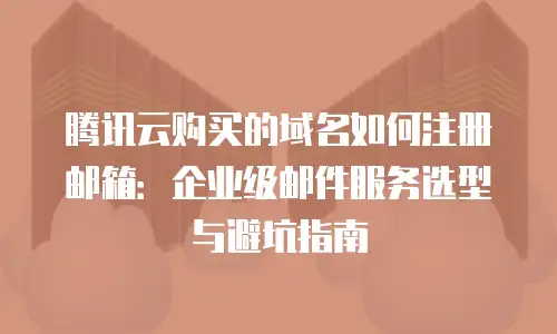腾讯云购买的域名如何注册邮箱：企业级邮件服务选型与避坑指南