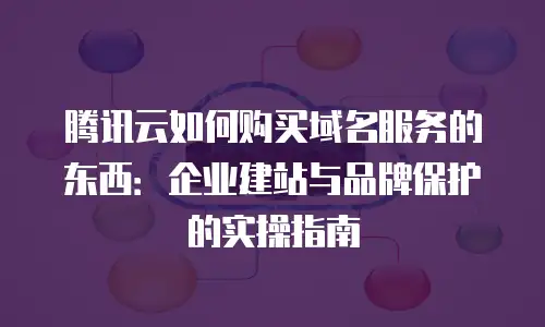腾讯云如何购买域名服务的东西：企业建站与品牌保护的实操指南