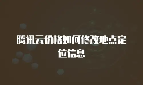 腾讯云价格如何修改地点定位信息