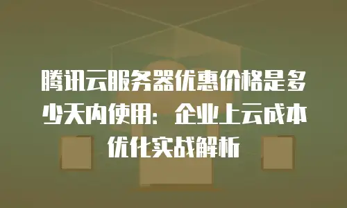 腾讯云服务器优惠价格是多少天内使用：企业上云成本优化实战解析
