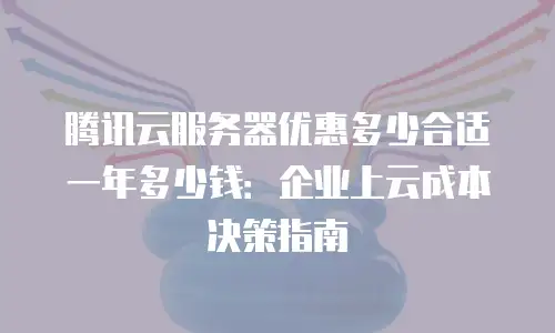 腾讯云服务器优惠多少合适一年多少钱：企业上云成本决策指南