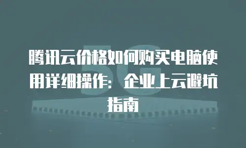腾讯云价格如何购买电脑使用详细操作：企业上云避坑指南