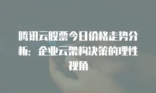 腾讯云股票今日价格走势分析：企业云架构决策的理性视角