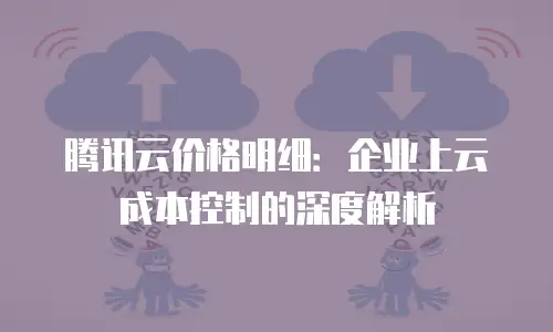 腾讯云价格明细：企业上云成本控制的深度解析