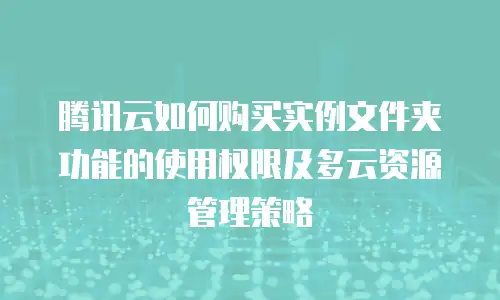 腾讯云如何购买实例文件夹功能的使用权限及多云资源管理策略