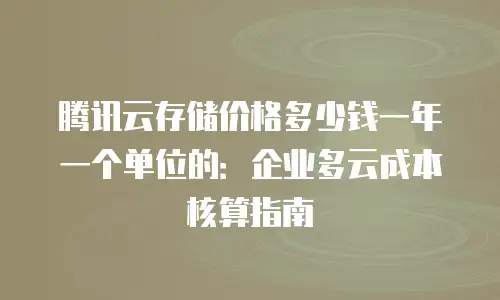 腾讯云存储价格多少钱一年一个单位的：企业多云成本核算指南