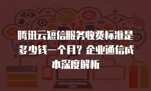腾讯云短信服务收费标准是多少钱一个月？企业通信成本深度解析