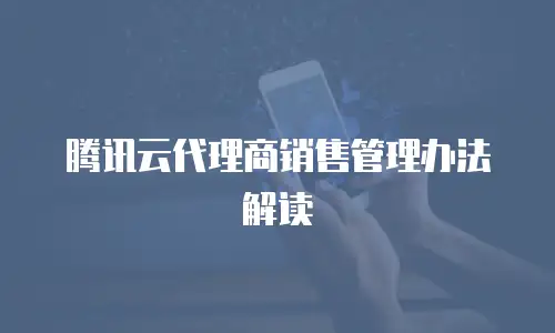 腾讯云代理商销售管理办法解读