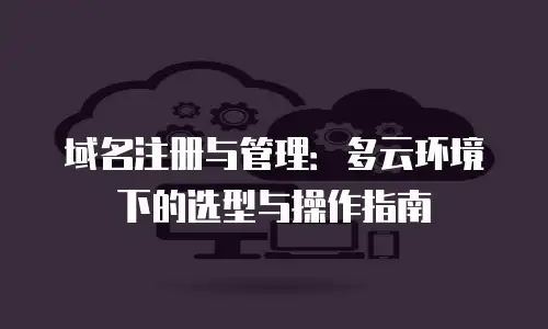 域名注册与管理：多云环境下的选型与操作指南