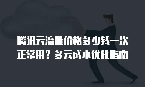 腾讯云流量价格多少钱一次正常用？多云成本优化指南