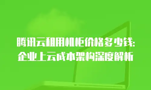 腾讯云租用机柜价格多少钱：企业上云成本架构深度解析