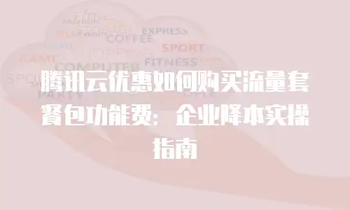 腾讯云优惠如何购买流量套餐包功能费：企业降本实操指南