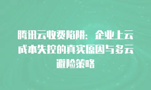 腾讯云收费陷阱：企业上云成本失控的真实原因与多云避险策略