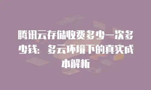 腾讯云存储收费多少一次多少钱：多云环境下的真实成本解析