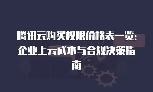 腾讯云购买权限价格表一览：企业上云成本与合规决策指南