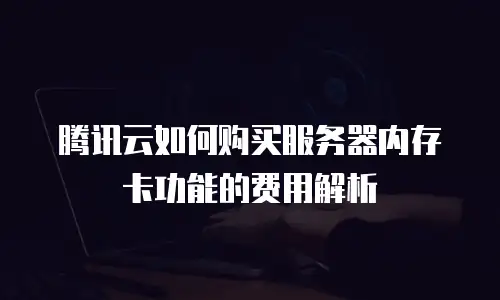 腾讯云如何购买服务器内存卡功能的费用解析
