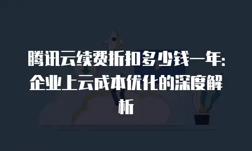 腾讯云续费折扣多少钱一年：企业上云成本优化的深度解析