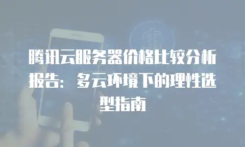 腾讯云服务器价格比较分析报告：多云环境下的理性选型指南