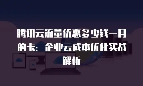 腾讯云流量优惠多少钱一月的卡：企业云成本优化实战解析