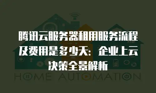 腾讯云服务器租用服务流程及费用是多少天：企业上云决策全景解析