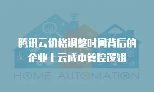 腾讯云价格调整时间背后的企业上云成本管控逻辑