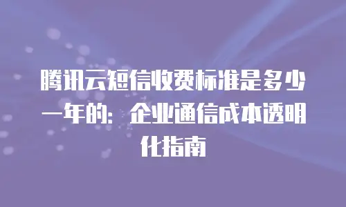 腾讯云短信收费标准是多少一年的：企业通信成本透明化指南