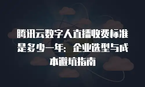 腾讯云数字人直播收费标准是多少一年：企业选型与成本避坑指南