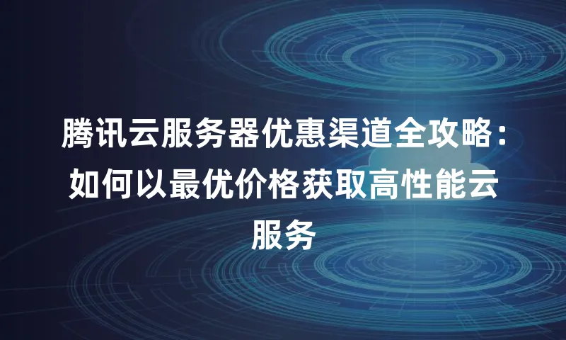 腾讯云服务器优惠渠道全攻略：如何以最优价格获取高性能云服务