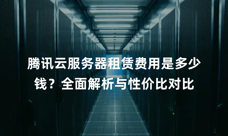 腾讯云服务器租赁费用是多少钱？全面解析与性价比对比