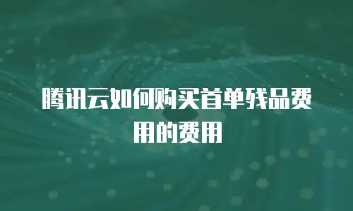 腾讯云如何购买首单残品费用的费用