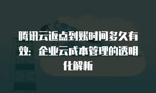 腾讯云返点到账时间多久有效：企业云成本管理的透明化解析