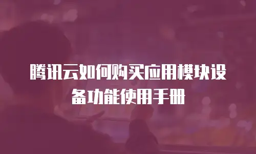 腾讯云如何购买应用模块设备功能使用手册