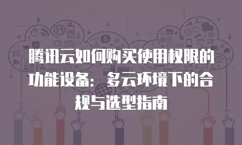 腾讯云如何购买使用权限的功能设备：多云环境下的合规与选型指南