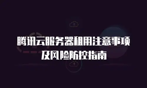腾讯云服务器租用注意事项及风险防控指南