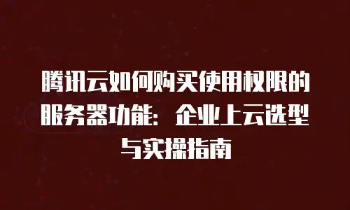 腾讯云如何购买使用权限的服务器功能：企业上云选型与实操指南