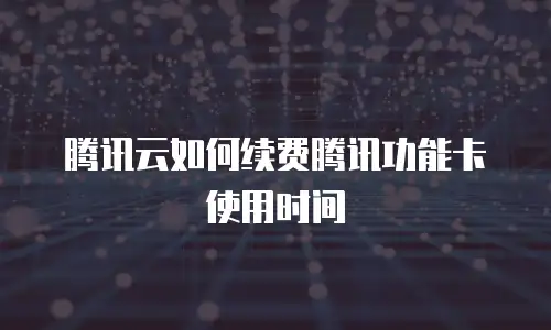 腾讯云如何续费腾讯功能卡使用时间