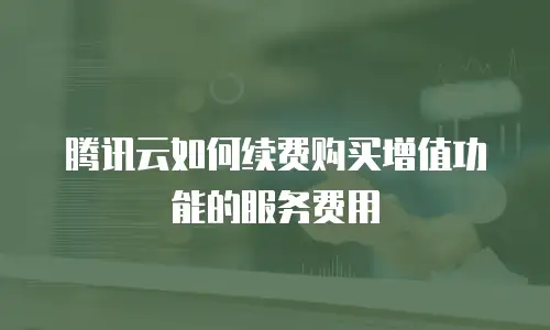 腾讯云如何续费购买增值功能的服务费用
