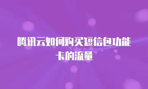 腾讯云如何购买短信包功能卡的流量