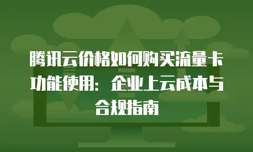 腾讯云价格如何购买流量卡功能使用：企业上云成本与合规指南