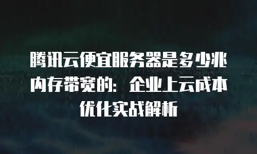 腾讯云便宜服务器是多少兆内存带宽的：企业上云成本优化实战解析