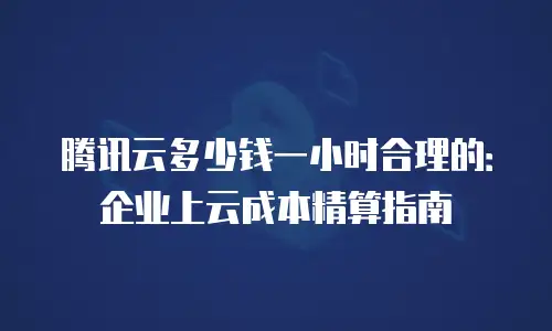腾讯云多少钱一小时合理的：企业上云成本精算指南