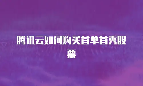 腾讯云如何购买首单首秀股票