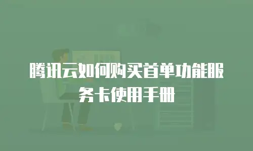 腾讯云如何购买首单功能服务卡使用手册