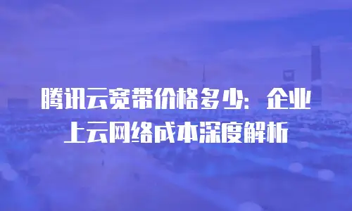 腾讯云宽带价格多少：企业上云网络成本深度解析