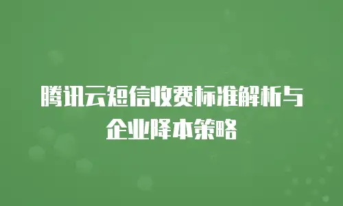 腾讯云短信收费标准解析与企业降本策略