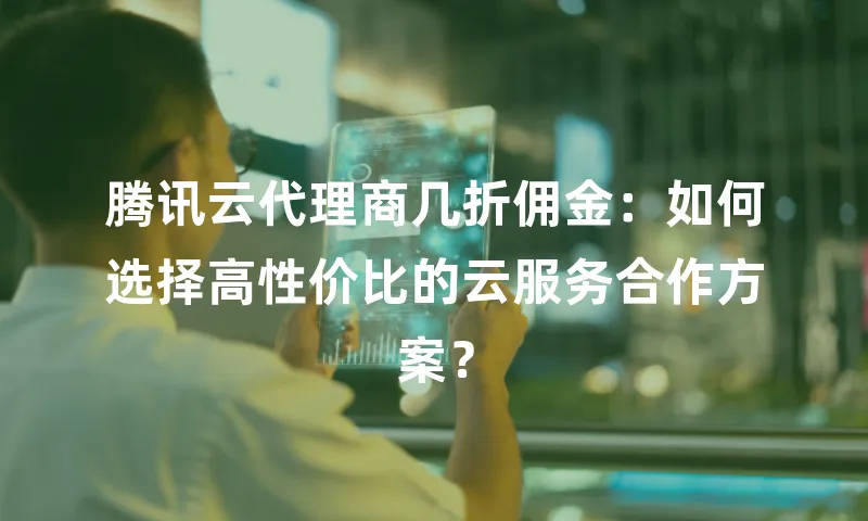 腾讯云代理商几折佣金：如何选择高性价比的云服务合作方案？
