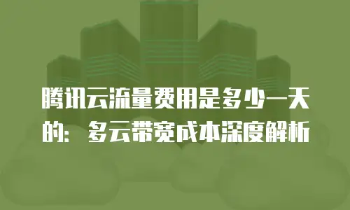 腾讯云流量费用是多少一天的：多云带宽成本深度解析