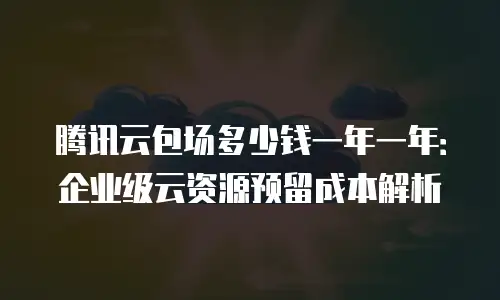 腾讯云包场多少钱一年一年：企业级云资源预留成本解析