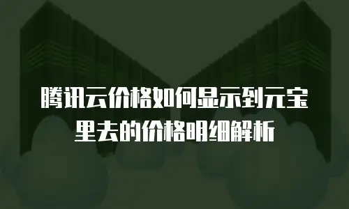 腾讯云价格如何显示到元宝里去的价格明细解析