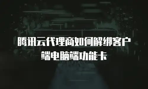 腾讯云代理商如何解绑客户端电脑端功能卡